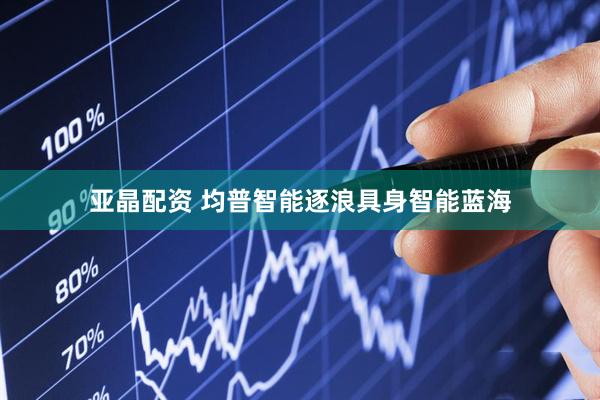 亚晶配资 均普智能逐浪具身智能蓝海