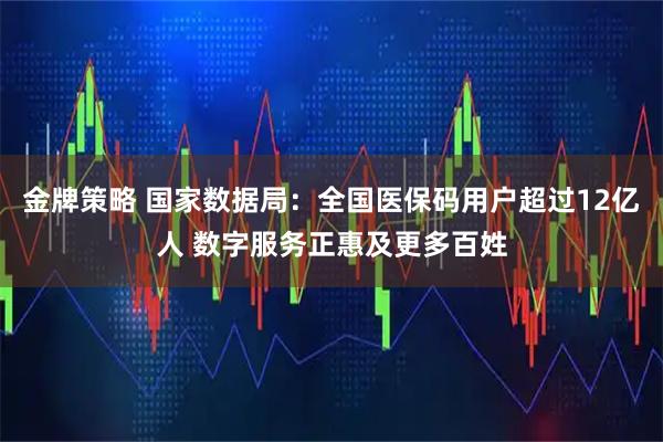 金牌策略 国家数据局:全国医保码用户超过12亿人 数字服务正惠及更多百姓