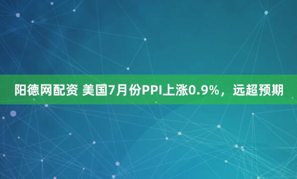 阳德网配资 美国7月份PPI上涨0.9%，远超预期