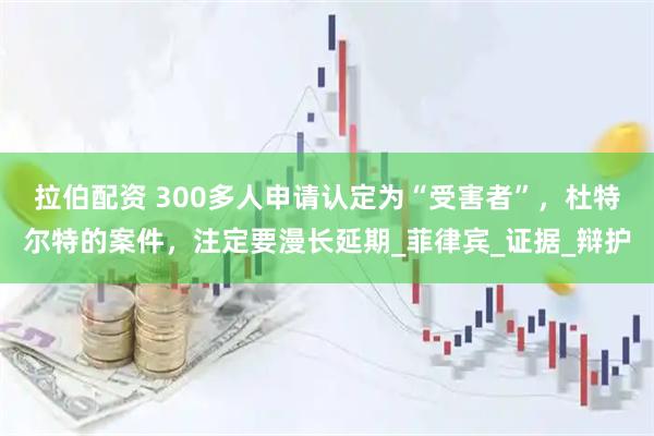 拉伯配资 300多人申请认定为“受害者”，杜特尔特的案件，注定要漫长延期_菲律宾_证据_辩护
