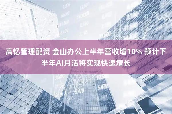 高忆管理配资 金山办公上半年营收增10% 预计下半年AI月活将实现快速增长