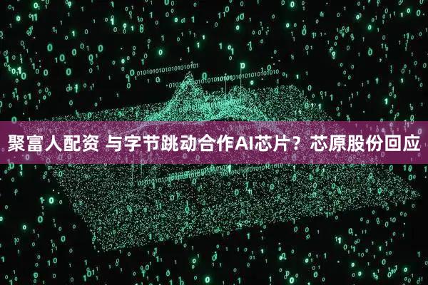 聚富人配资 与字节跳动合作AI芯片？芯原股份回应