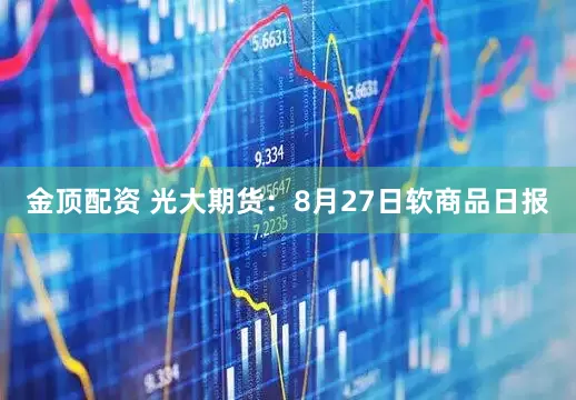 金顶配资 光大期货：8月27日软商品日报