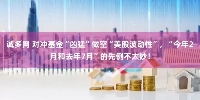诚多网 对冲基金“凶猛”做空“美股波动性”，“今年2月和去年7月”的先例不太妙！