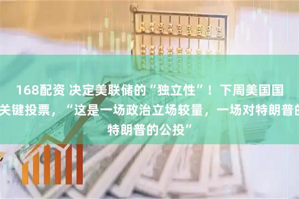 168配资 决定美联储的“独立性”!下周美国国会迎来关键投票,“这是一场政治立场较量,一场对特朗普的公投”