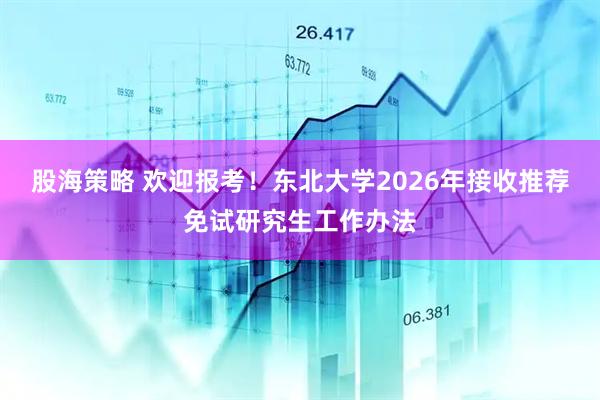 股海策略 欢迎报考！东北大学2026年接收推荐免试研究生工作办法
