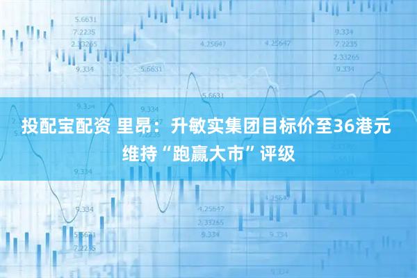 投配宝配资 里昂：升敏实集团目标价至36港元 维持“跑赢大市”评级
