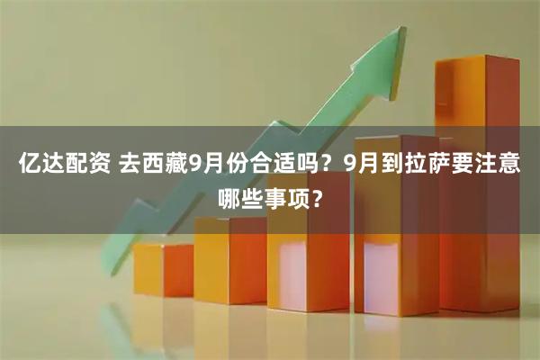 亿达配资 去西藏9月份合适吗？9月到拉萨要注意哪些事项？