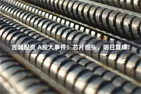 吉越配资 A股大事件！芯片巨头，明日复牌！