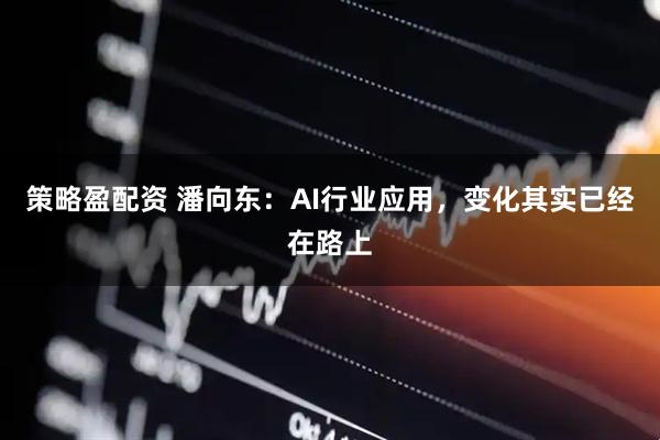策略盈配资 潘向东：AI行业应用，变化其实已经在路上