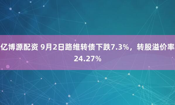 亿博源配资 9月2日路维转债下跌7.3%，转股溢价率24.27%
