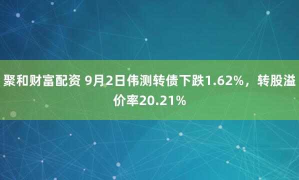 聚和财富配资 9月2日伟测转债下跌1.62%，转股溢价率20.21%