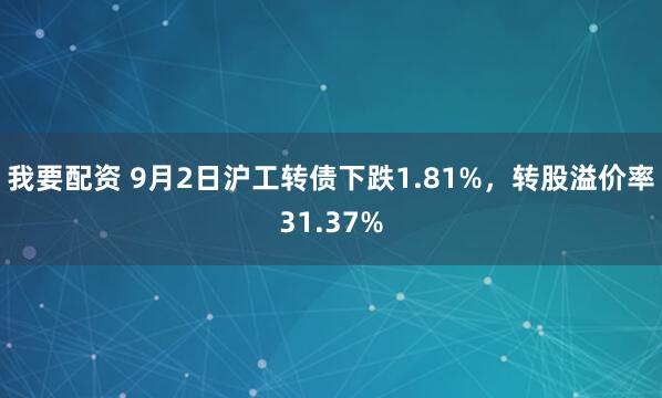 我要配资 9月2日沪工转债下跌1.81%，转股溢价率31.37%
