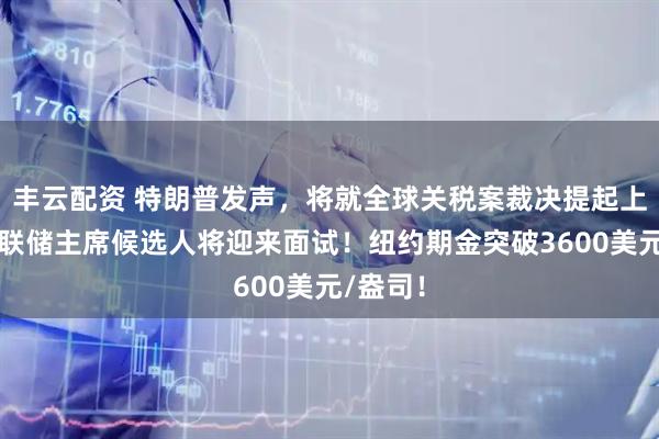 丰云配资 特朗普发声，将就全球关税案裁决提起上诉！美联储主席候选人将迎来面试！纽约期金突破3600美元/盎司！