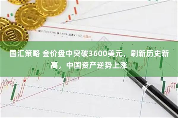 国汇策略 金价盘中突破3600美元,刷新历史新高,中国资产逆势上涨