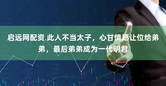 启远网配资 此人不当太子，心甘情愿让位给弟弟，最后弟弟成为一代明君