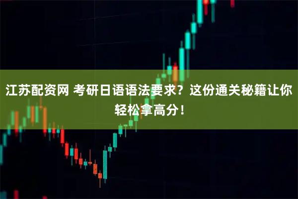 江苏配资网 考研日语语法要求？这份通关秘籍让你轻松拿高分！