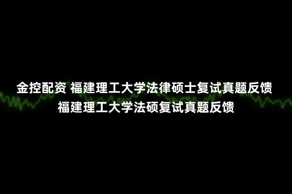 金控配资 福建理工大学法律硕士复试真题反馈 福建理工大学法硕复试真题反馈