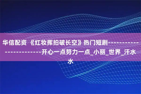 华信配资 《红妆挥拍破长空》热门短剧------------------------开心一点努力一点_小丽_世界_汗水