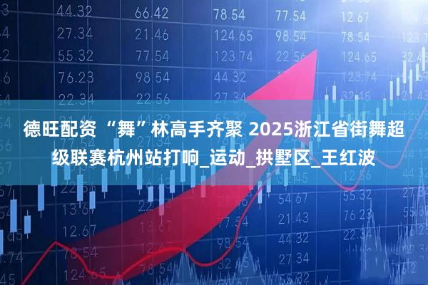 德旺配资 “舞”林高手齐聚 2025浙江省街舞超级联赛杭州站打响_运动_拱墅区_王红波