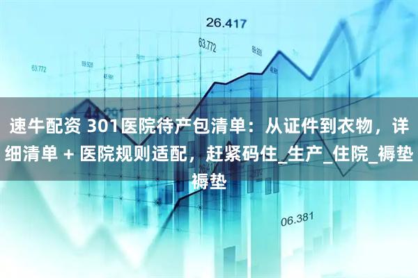 速牛配资 301医院待产包清单:从证件到衣物,详细清单 + 医院规则适配,赶紧码住_生产_住院_褥垫