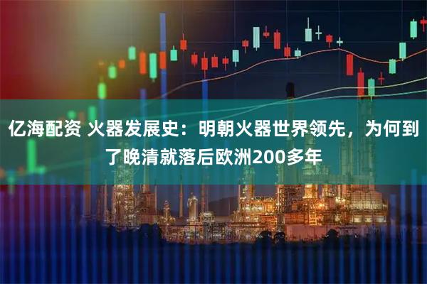 亿海配资 火器发展史：明朝火器世界领先，为何到了晚清就落后欧洲200多年