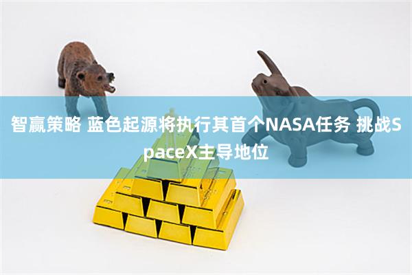 智赢策略 蓝色起源将执行其首个NASA任务 挑战SpaceX主导地位