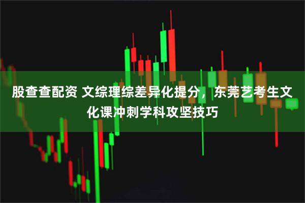 股查查配资 文综理综差异化提分，东莞艺考生文化课冲刺学科攻坚技巧