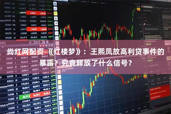 尚红网配资 《红楼梦》：王熙凤放高利贷事件的暴露？究竟释放了什么信号？