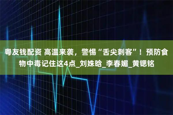 粤友钱配资 高温来袭，警惕“舌尖刺客”！预防食物中毒记住这4点_刘姝晗_李春媚_黄锶铭