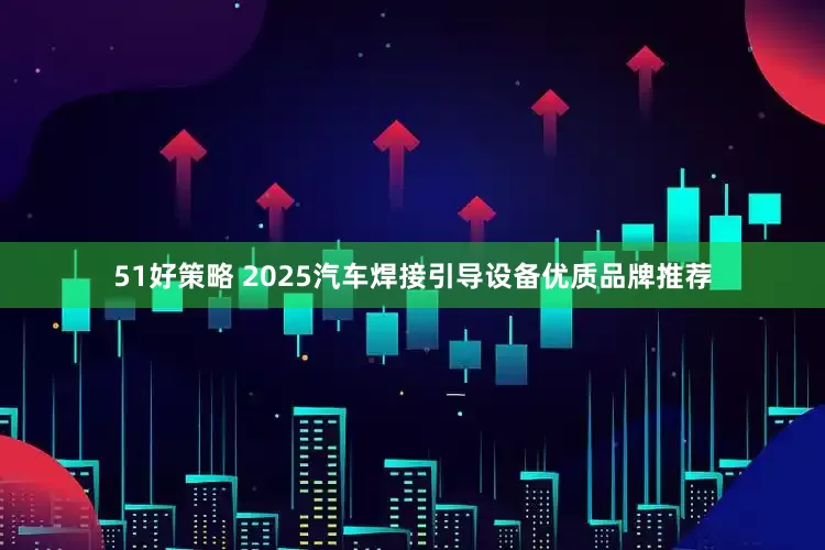 51好策略 2025汽车焊接引导设备优质品牌推荐