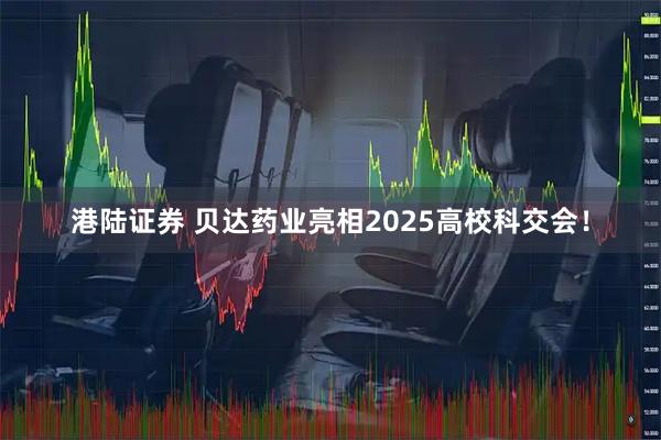 港陆证券 贝达药业亮相2025高校科交会！