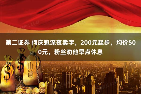 第二证券 何庆魁深夜卖字，200元起步，均价500元，粉丝劝他早点休息