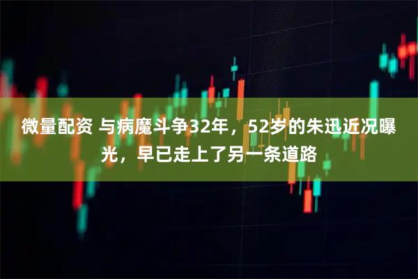 微量配资 与病魔斗争32年，52岁的朱迅近况曝光，早已走上了另一条道路