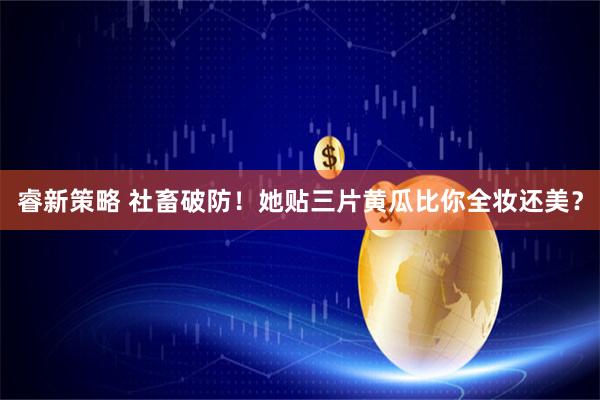 睿新策略 社畜破防！她贴三片黄瓜比你全妆还美？