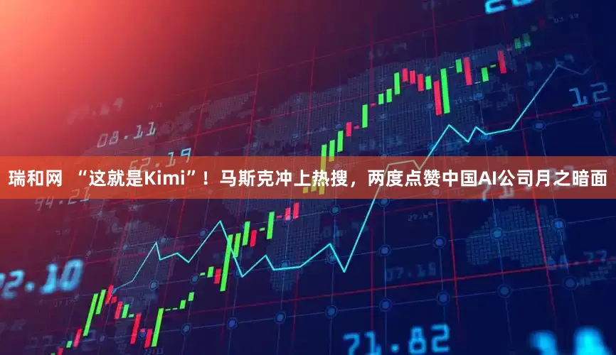 瑞和网  “这就是Kimi”！马斯克冲上热搜，两度点赞中国AI公司月之暗面