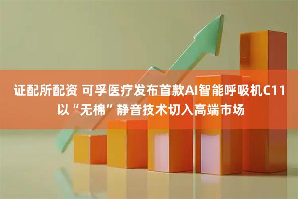 证配所配资 可孚医疗发布首款AI智能呼吸机C11 以“无棉”静音技术切入高端市场