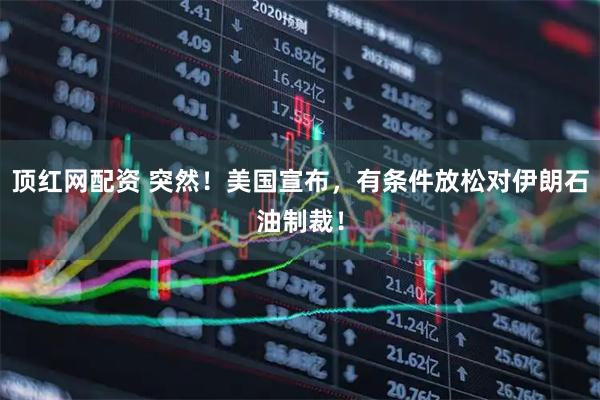 顶红网配资 突然！美国宣布，有条件放松对伊朗石油制裁！