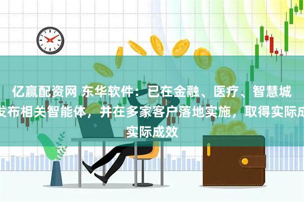 亿赢配资网 东华软件：已在金融、医疗、智慧城市发布相关智能体，并在多家客户落地实施，取得实际成效